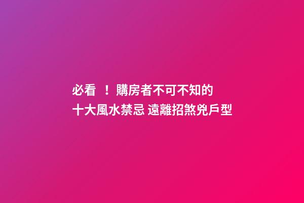 必看！購房者不可不知的十大風水禁忌 遠離招煞兇戶型